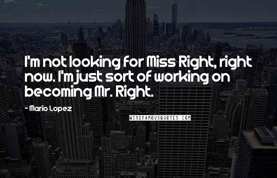 Mario Lopez Quotes: I'm not looking for Miss Right, right now. I'm just sort of working on becoming Mr. Right.