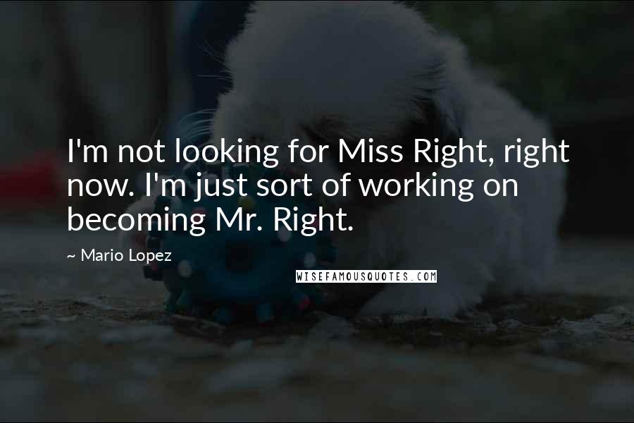 Mario Lopez Quotes: I'm not looking for Miss Right, right now. I'm just sort of working on becoming Mr. Right.