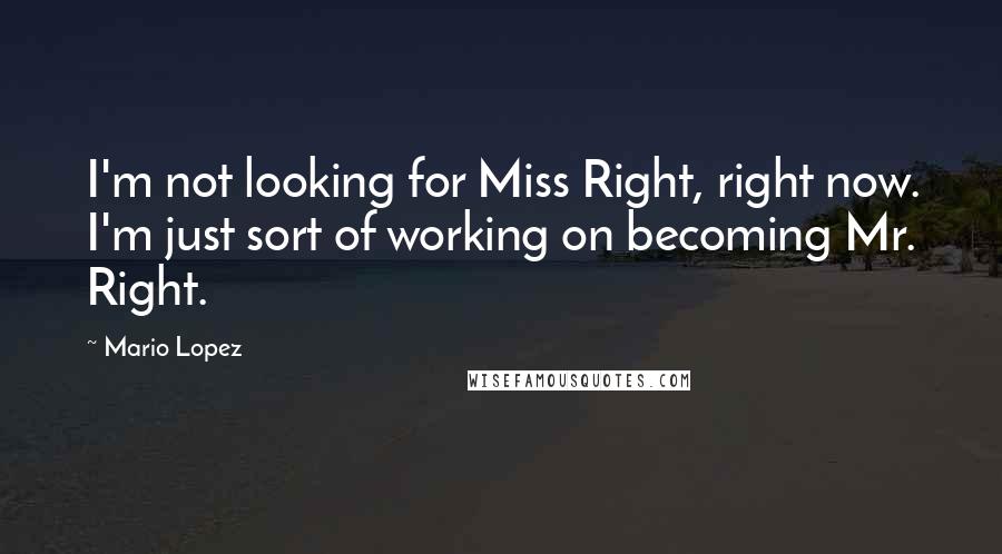 Mario Lopez Quotes: I'm not looking for Miss Right, right now. I'm just sort of working on becoming Mr. Right.