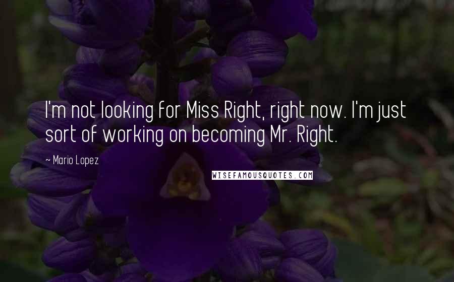 Mario Lopez Quotes: I'm not looking for Miss Right, right now. I'm just sort of working on becoming Mr. Right.