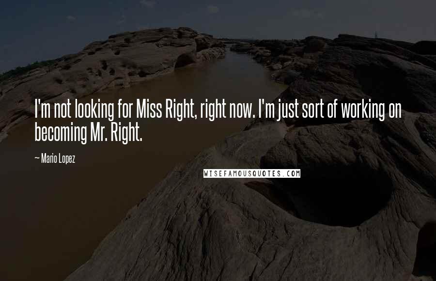 Mario Lopez Quotes: I'm not looking for Miss Right, right now. I'm just sort of working on becoming Mr. Right.