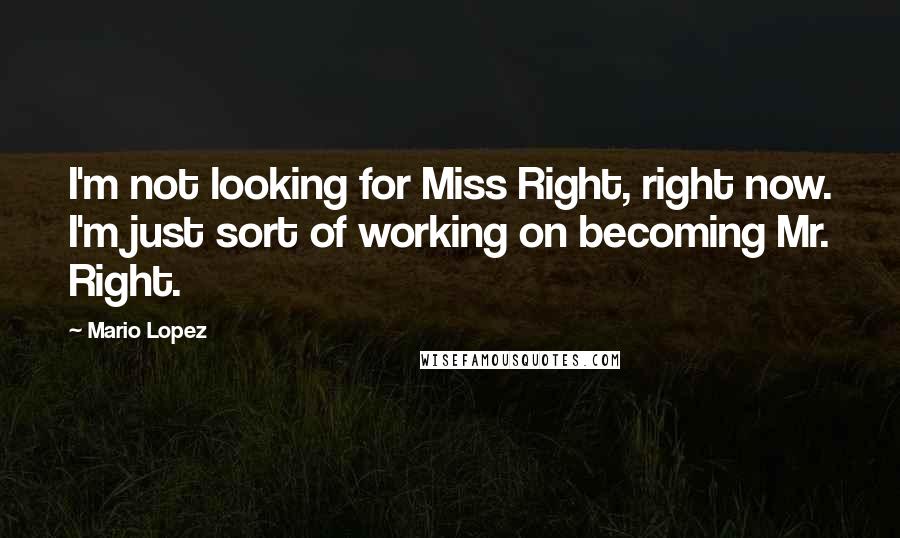 Mario Lopez Quotes: I'm not looking for Miss Right, right now. I'm just sort of working on becoming Mr. Right.
