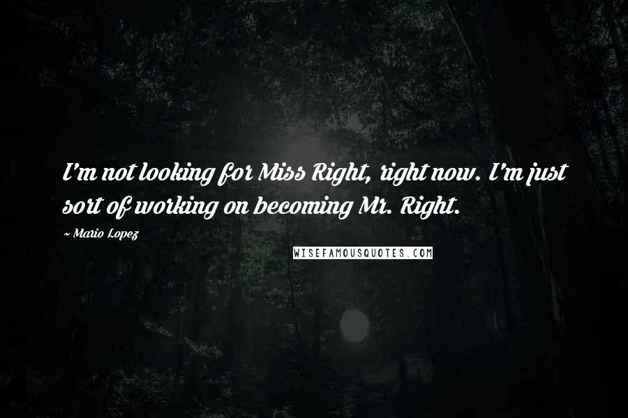 Mario Lopez Quotes: I'm not looking for Miss Right, right now. I'm just sort of working on becoming Mr. Right.