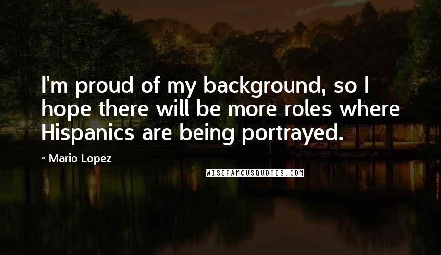 Mario Lopez Quotes: I'm proud of my background, so I hope there will be more roles where Hispanics are being portrayed.