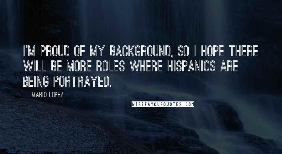 Mario Lopez Quotes: I'm proud of my background, so I hope there will be more roles where Hispanics are being portrayed.