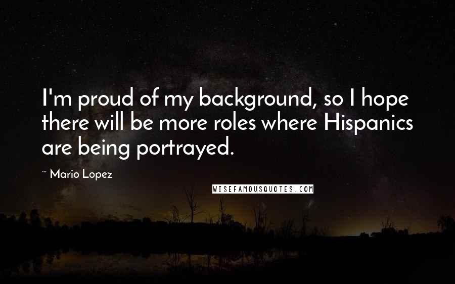Mario Lopez Quotes: I'm proud of my background, so I hope there will be more roles where Hispanics are being portrayed.