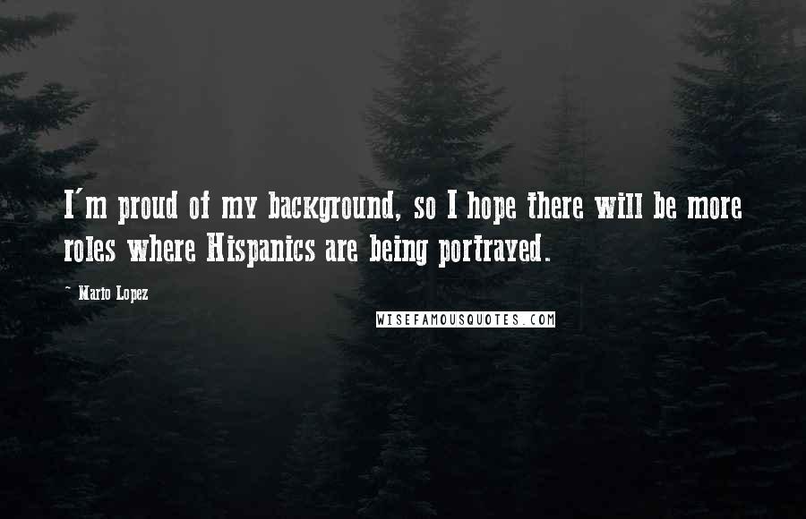 Mario Lopez Quotes: I'm proud of my background, so I hope there will be more roles where Hispanics are being portrayed.