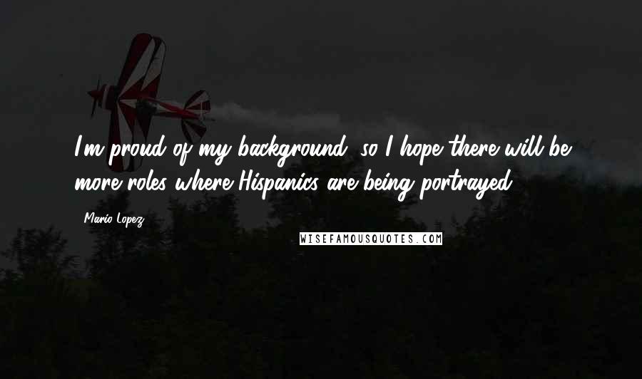 Mario Lopez Quotes: I'm proud of my background, so I hope there will be more roles where Hispanics are being portrayed.