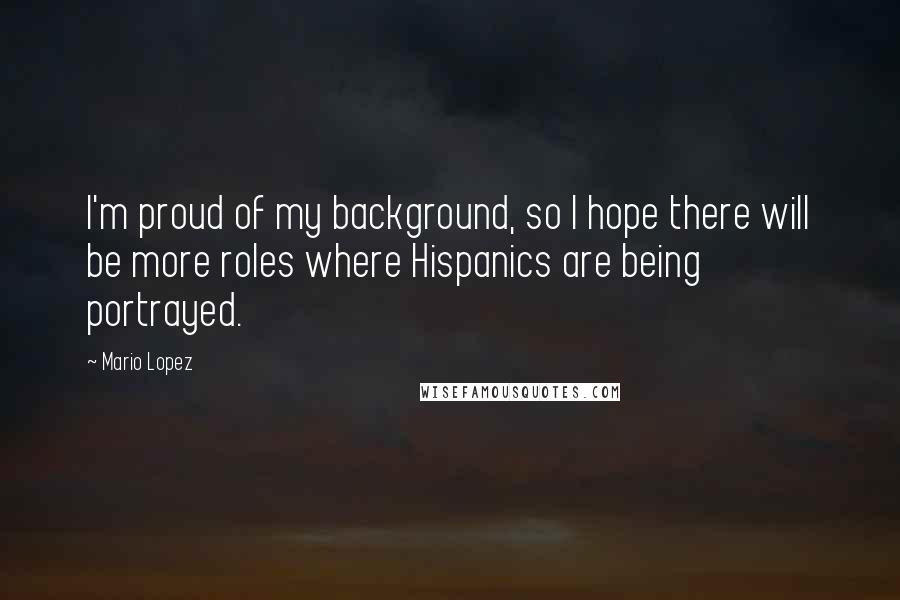 Mario Lopez Quotes: I'm proud of my background, so I hope there will be more roles where Hispanics are being portrayed.