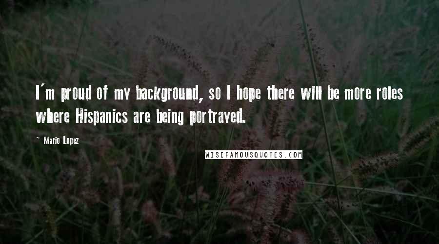 Mario Lopez Quotes: I'm proud of my background, so I hope there will be more roles where Hispanics are being portrayed.