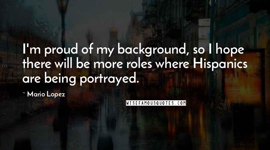 Mario Lopez Quotes: I'm proud of my background, so I hope there will be more roles where Hispanics are being portrayed.