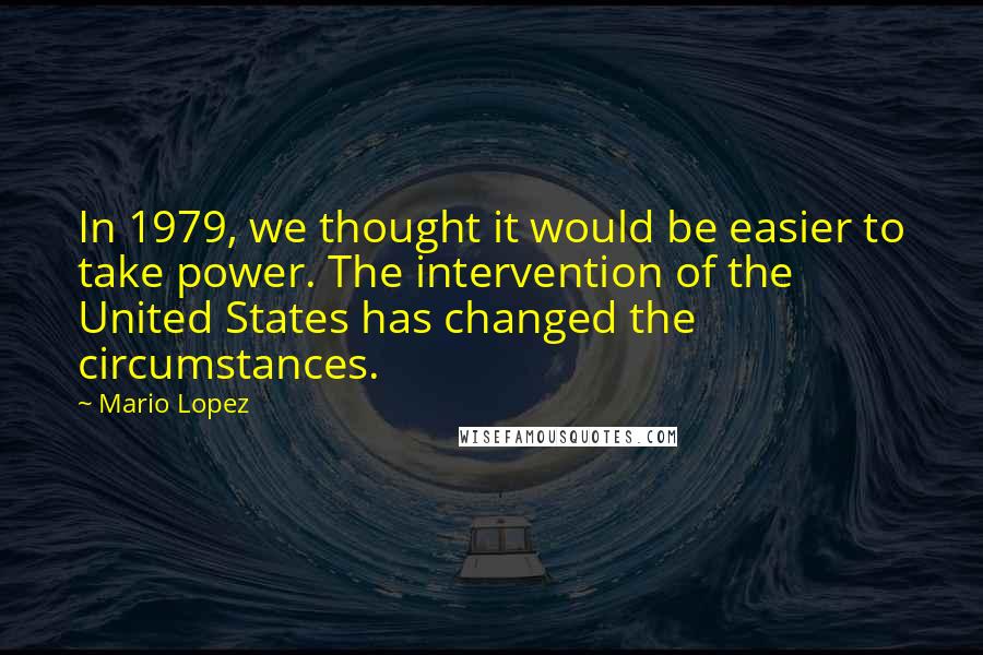 Mario Lopez Quotes: In 1979, we thought it would be easier to take power. The intervention of the United States has changed the circumstances.