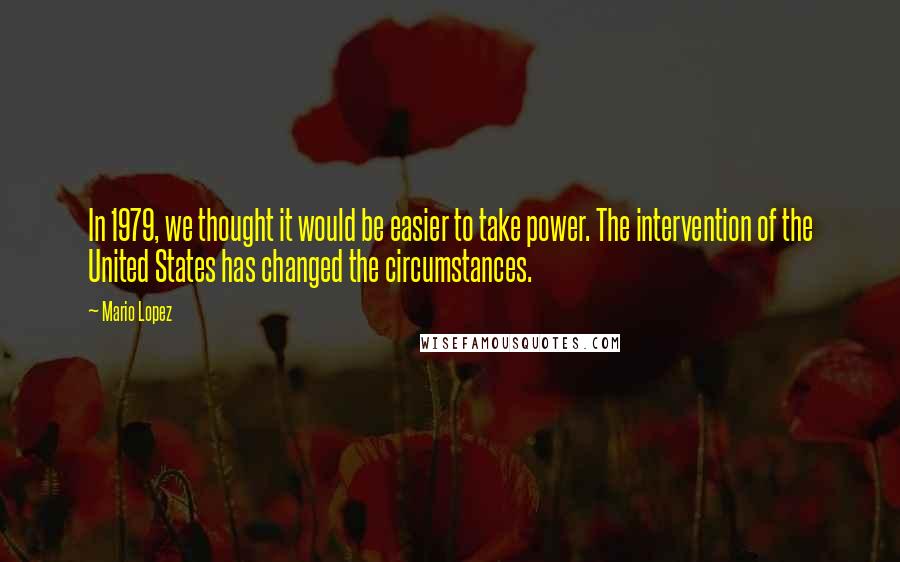 Mario Lopez Quotes: In 1979, we thought it would be easier to take power. The intervention of the United States has changed the circumstances.