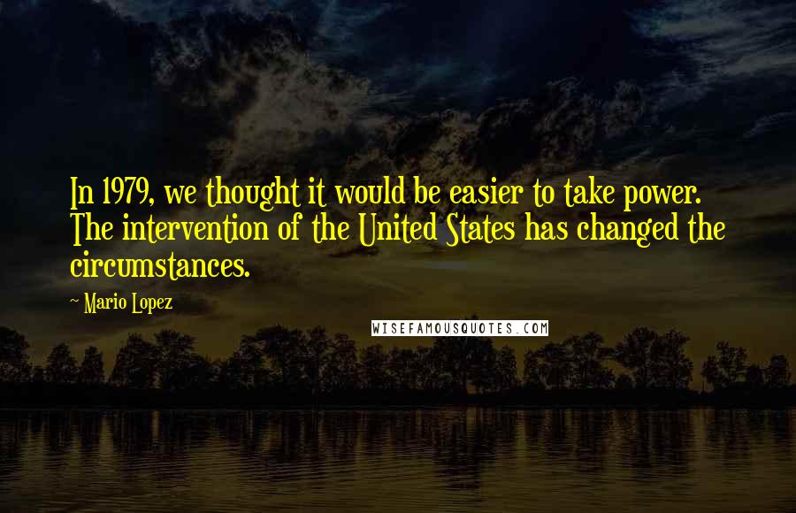 Mario Lopez Quotes: In 1979, we thought it would be easier to take power. The intervention of the United States has changed the circumstances.