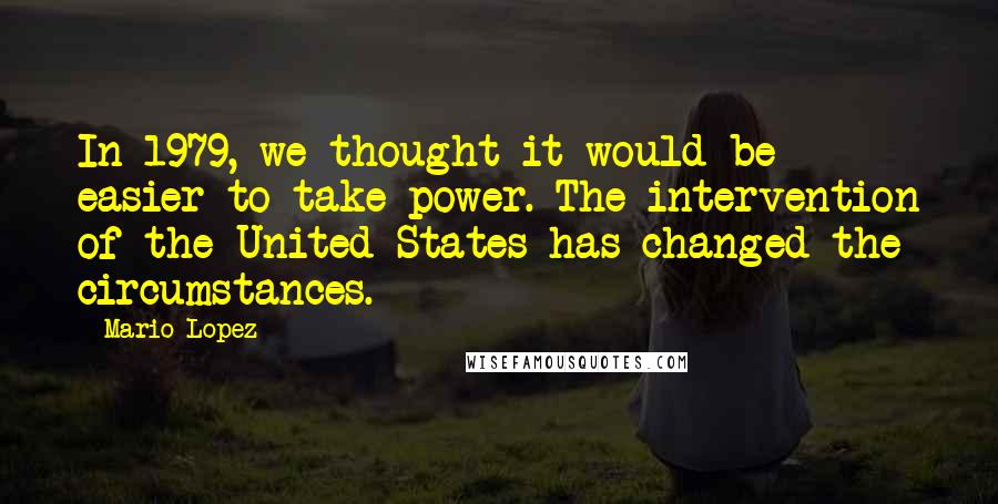 Mario Lopez Quotes: In 1979, we thought it would be easier to take power. The intervention of the United States has changed the circumstances.