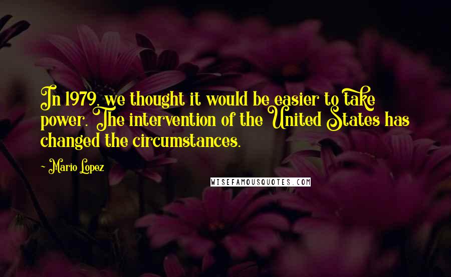 Mario Lopez Quotes: In 1979, we thought it would be easier to take power. The intervention of the United States has changed the circumstances.