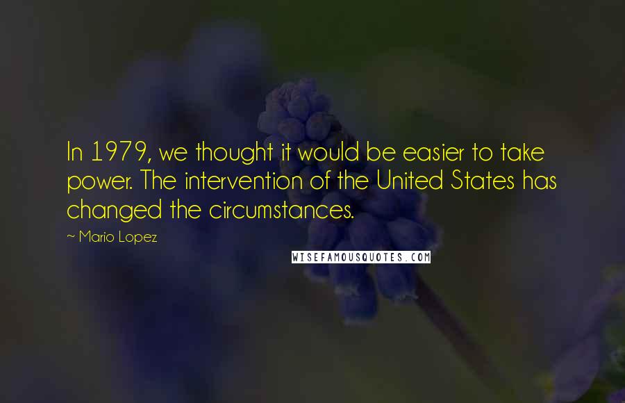 Mario Lopez Quotes: In 1979, we thought it would be easier to take power. The intervention of the United States has changed the circumstances.