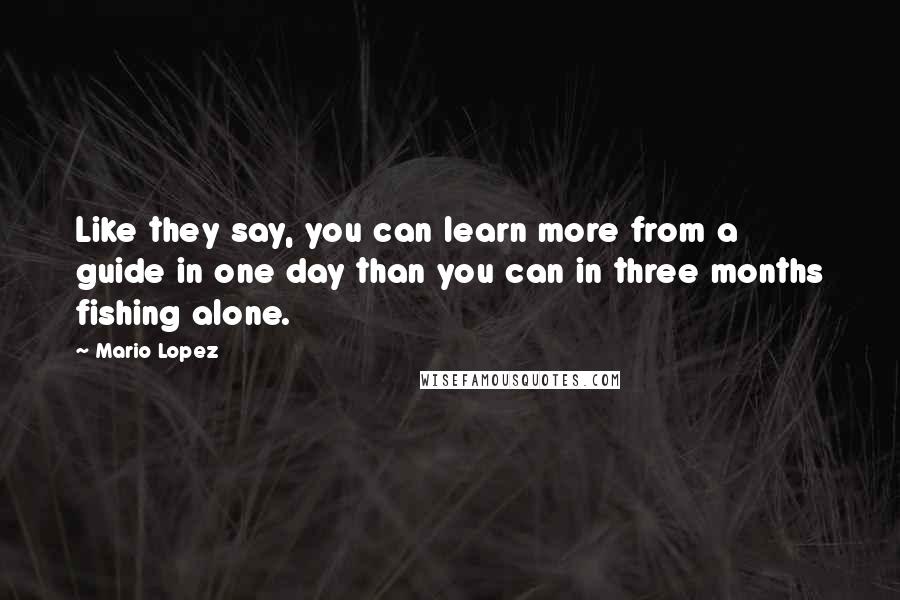 Mario Lopez Quotes: Like they say, you can learn more from a guide in one day than you can in three months fishing alone.