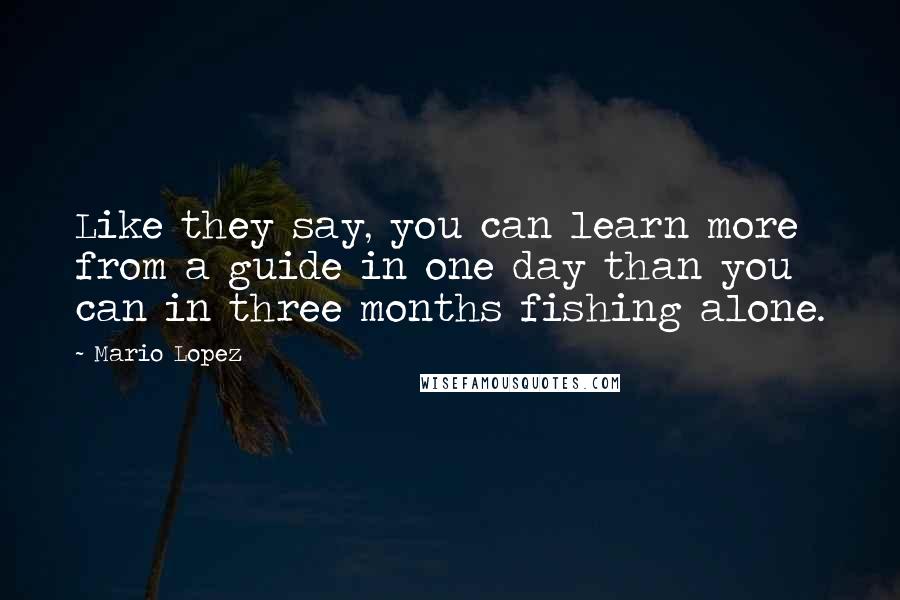 Mario Lopez Quotes: Like they say, you can learn more from a guide in one day than you can in three months fishing alone.