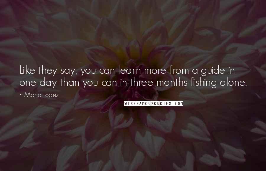 Mario Lopez Quotes: Like they say, you can learn more from a guide in one day than you can in three months fishing alone.