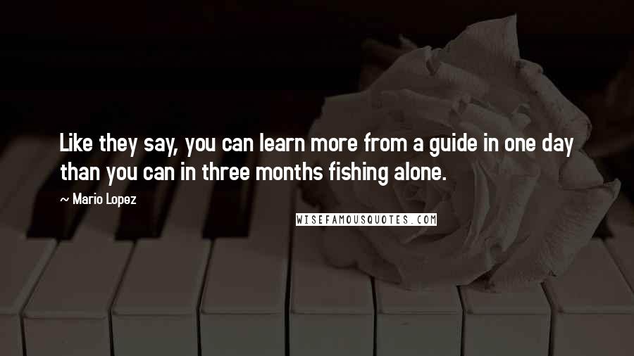 Mario Lopez Quotes: Like they say, you can learn more from a guide in one day than you can in three months fishing alone.