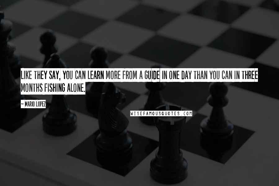 Mario Lopez Quotes: Like they say, you can learn more from a guide in one day than you can in three months fishing alone.