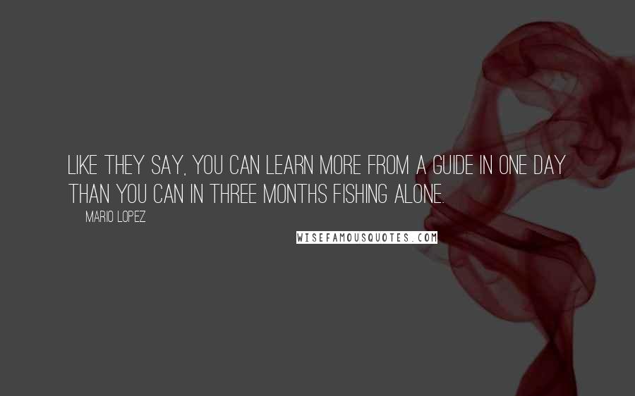 Mario Lopez Quotes: Like they say, you can learn more from a guide in one day than you can in three months fishing alone.