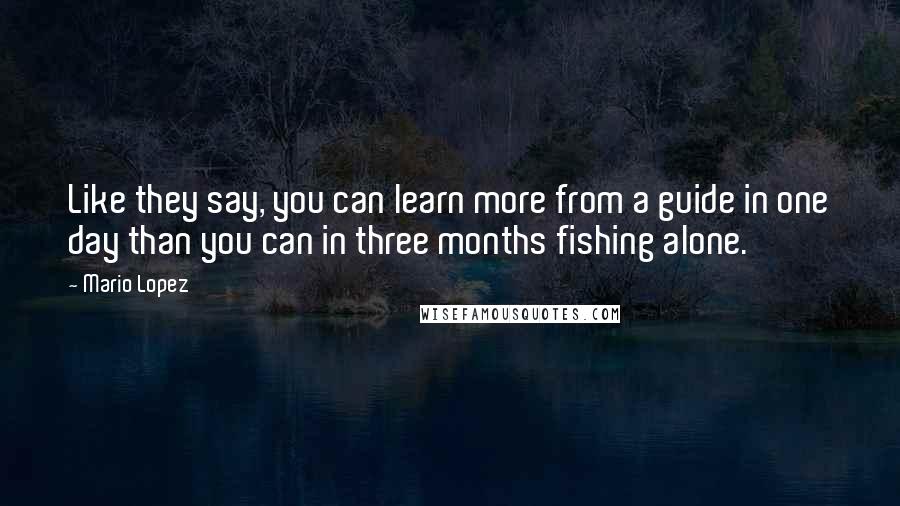 Mario Lopez Quotes: Like they say, you can learn more from a guide in one day than you can in three months fishing alone.