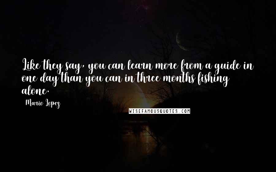 Mario Lopez Quotes: Like they say, you can learn more from a guide in one day than you can in three months fishing alone.