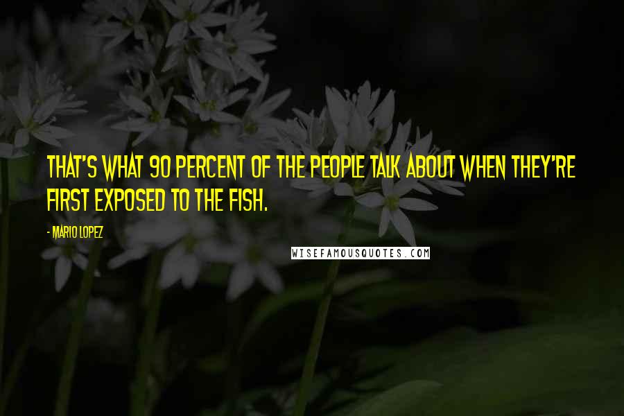 Mario Lopez Quotes: That's what 90 percent of the people talk about when they're first exposed to the fish.