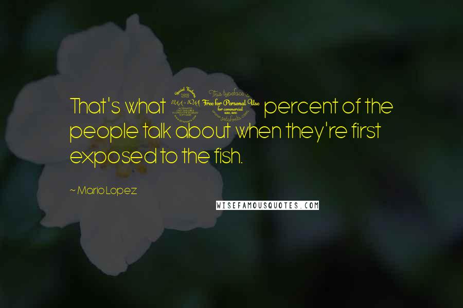 Mario Lopez Quotes: That's what 90 percent of the people talk about when they're first exposed to the fish.