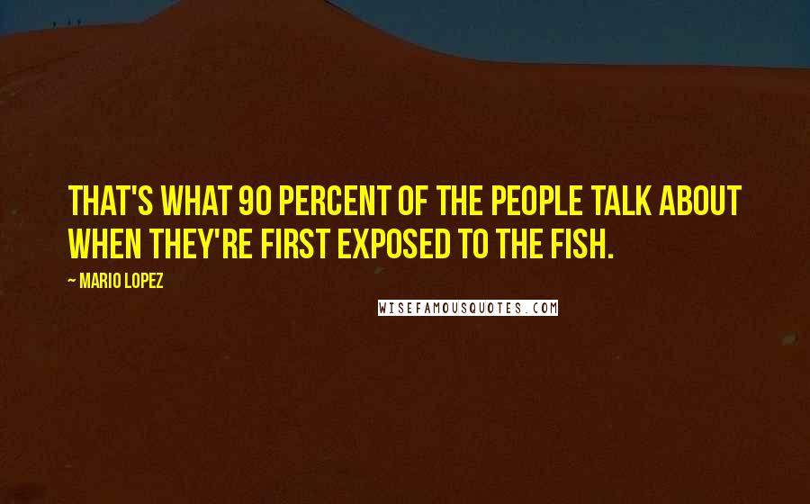 Mario Lopez Quotes: That's what 90 percent of the people talk about when they're first exposed to the fish.