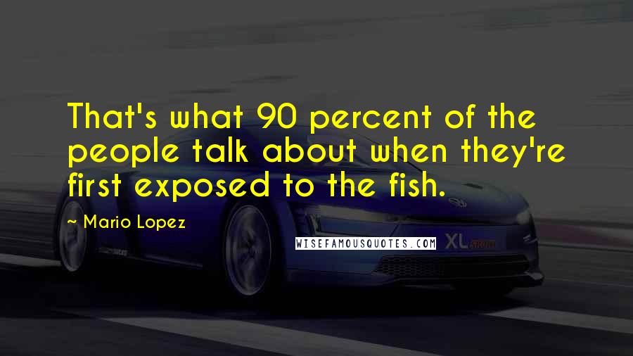 Mario Lopez Quotes: That's what 90 percent of the people talk about when they're first exposed to the fish.