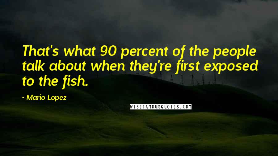 Mario Lopez Quotes: That's what 90 percent of the people talk about when they're first exposed to the fish.