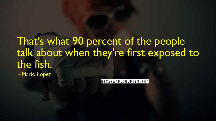 Mario Lopez Quotes: That's what 90 percent of the people talk about when they're first exposed to the fish.