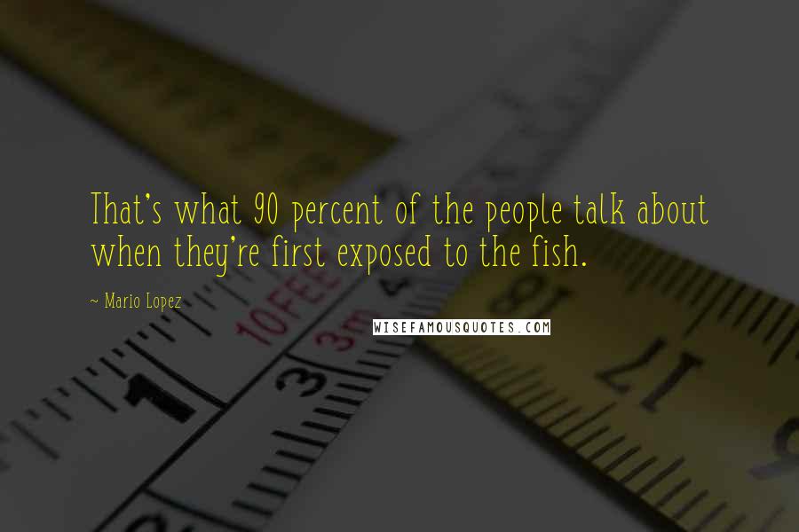 Mario Lopez Quotes: That's what 90 percent of the people talk about when they're first exposed to the fish.