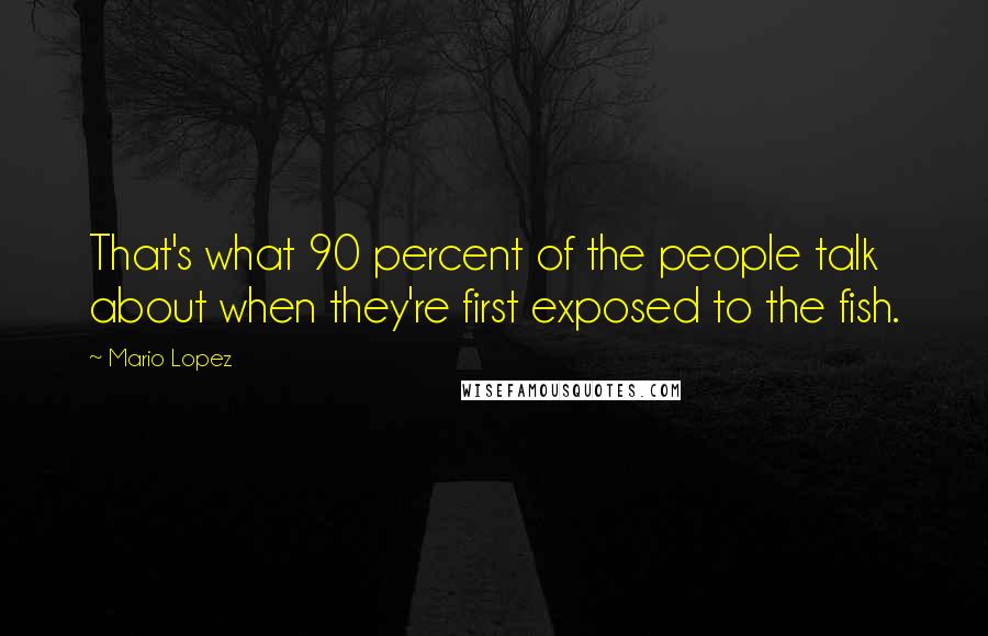 Mario Lopez Quotes: That's what 90 percent of the people talk about when they're first exposed to the fish.