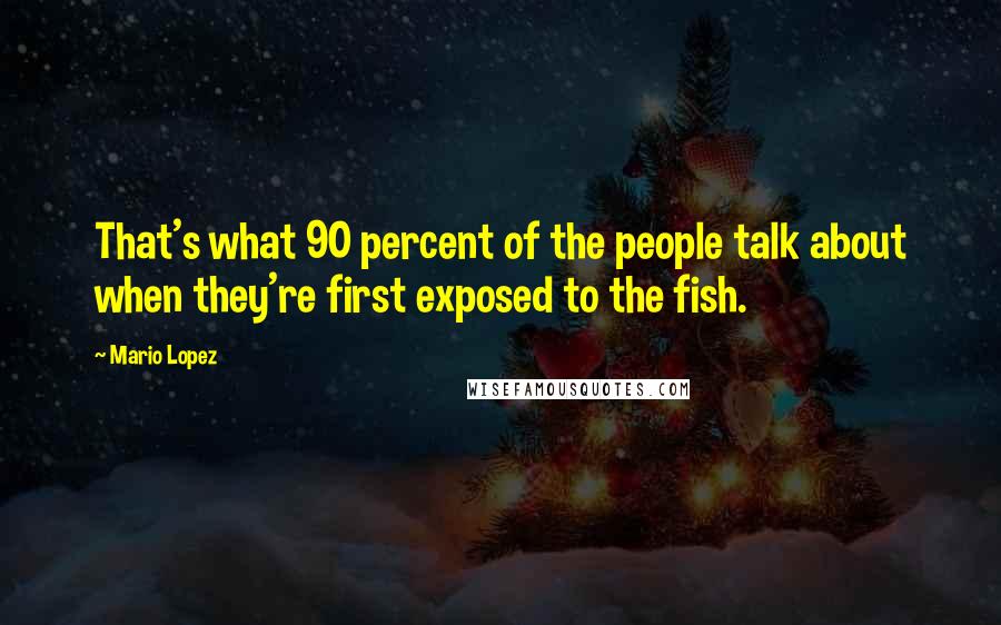 Mario Lopez Quotes: That's what 90 percent of the people talk about when they're first exposed to the fish.