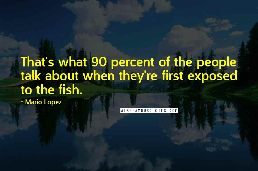 Mario Lopez Quotes: That's what 90 percent of the people talk about when they're first exposed to the fish.