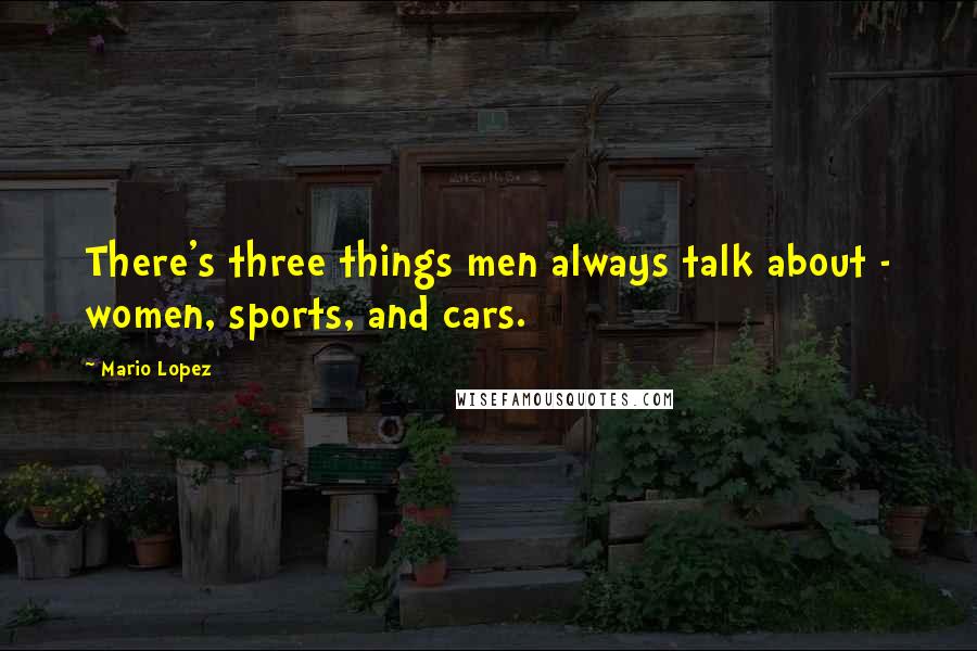 Mario Lopez Quotes: There's three things men always talk about - women, sports, and cars.