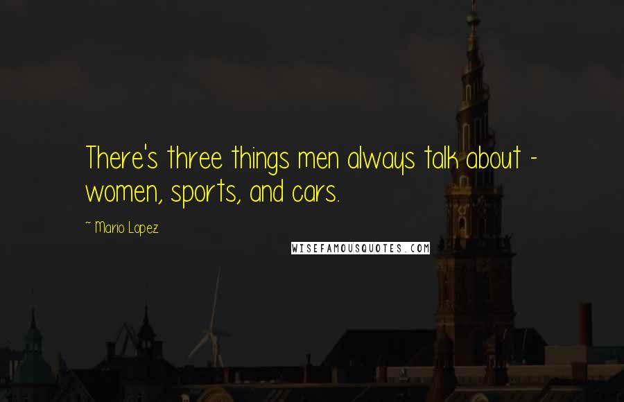 Mario Lopez Quotes: There's three things men always talk about - women, sports, and cars.