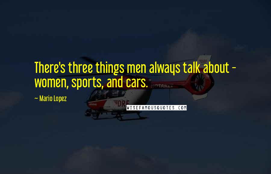 Mario Lopez Quotes: There's three things men always talk about - women, sports, and cars.