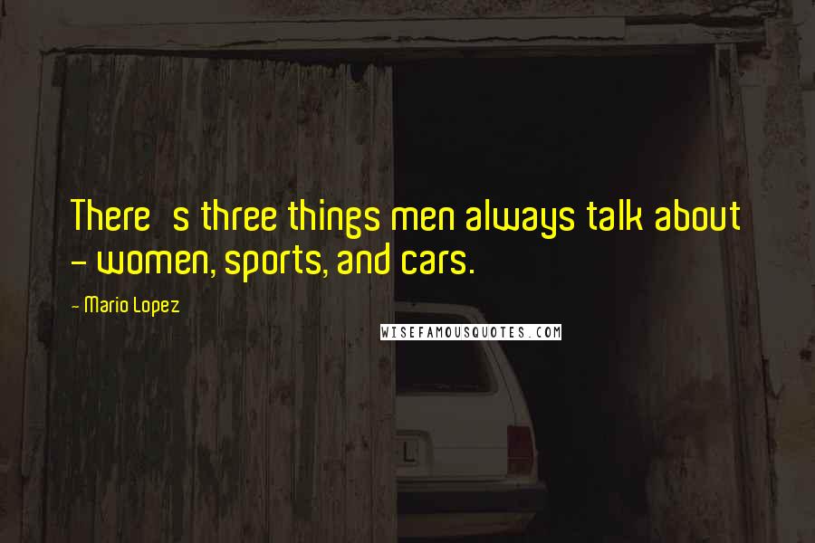 Mario Lopez Quotes: There's three things men always talk about - women, sports, and cars.