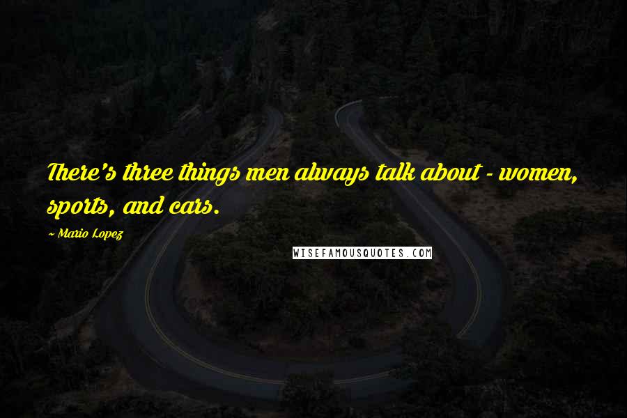 Mario Lopez Quotes: There's three things men always talk about - women, sports, and cars.