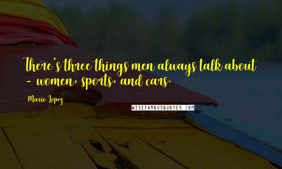 Mario Lopez Quotes: There's three things men always talk about - women, sports, and cars.