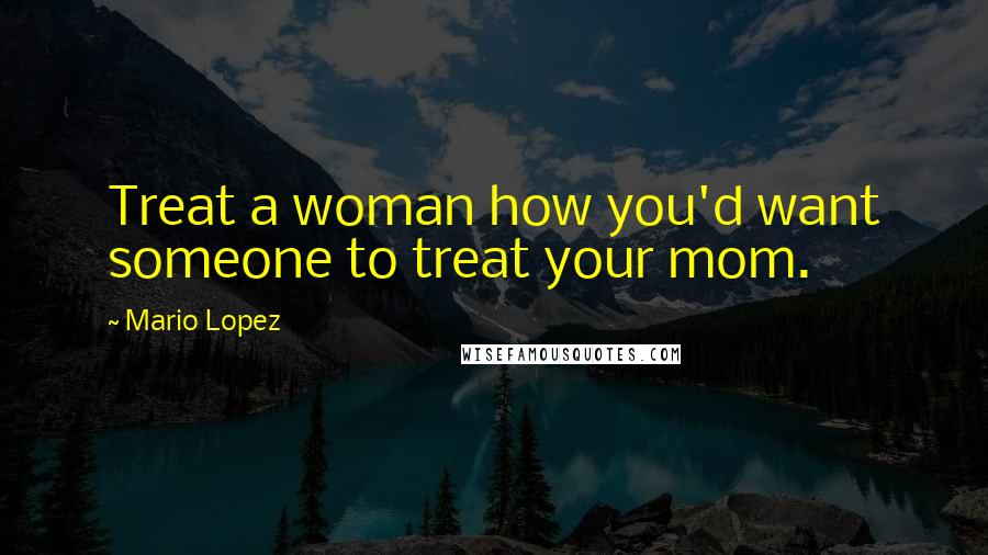 Mario Lopez Quotes: Treat a woman how you'd want someone to treat your mom.