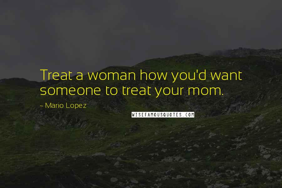 Mario Lopez Quotes: Treat a woman how you'd want someone to treat your mom.