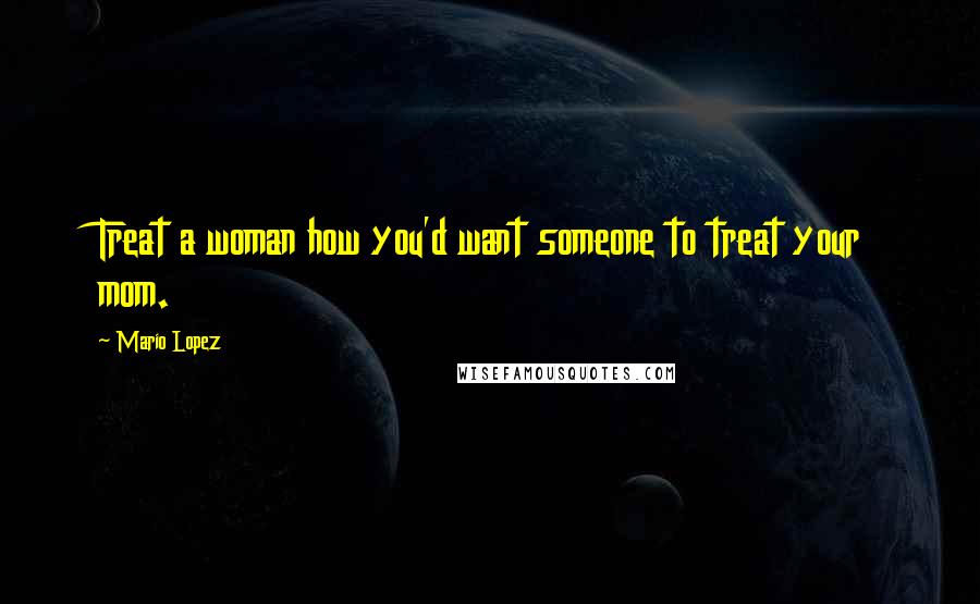 Mario Lopez Quotes: Treat a woman how you'd want someone to treat your mom.