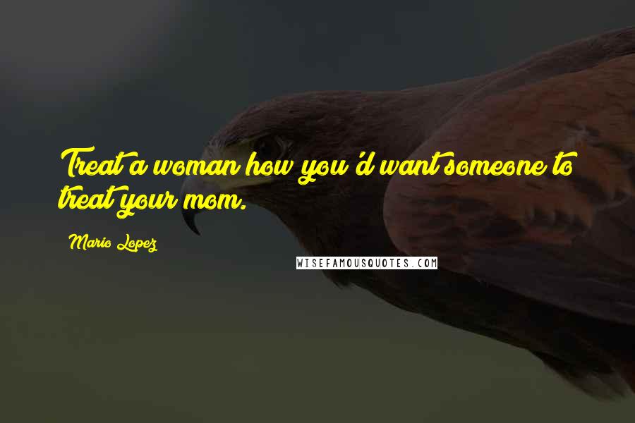 Mario Lopez Quotes: Treat a woman how you'd want someone to treat your mom.