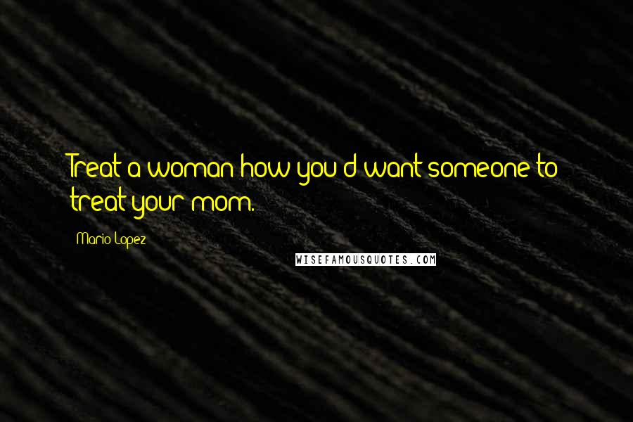 Mario Lopez Quotes: Treat a woman how you'd want someone to treat your mom.